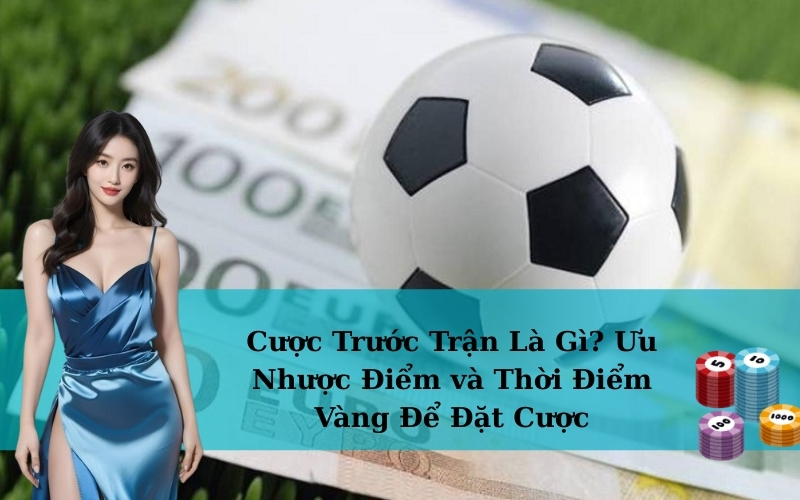 Cược Trước Trận Là Gì? Ưu Nhược Điểm và Thời Điểm Vàng Để Đặt Cược