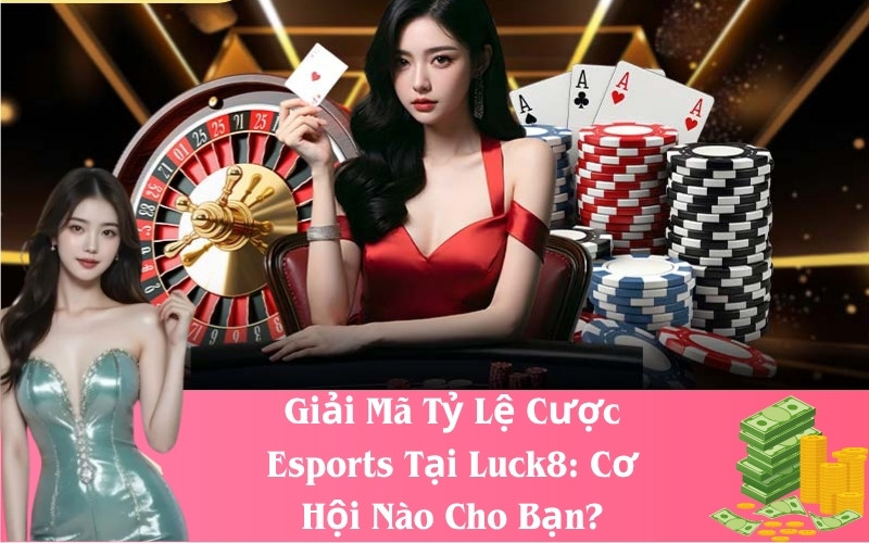 Giải Mã Tỷ Lệ Cược Esports Tại Luck8- Cơ Hội Nào Cho Bạn?