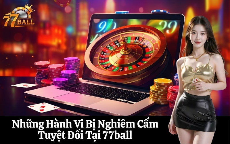 Những Hành Vi Bị Nghiêm Cấm Tuyệt Đối Tại 77ball