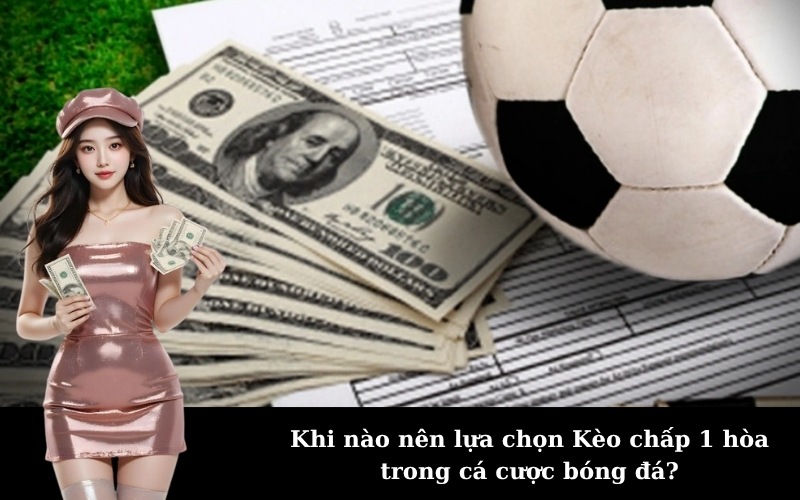 Khi nào nên lựa chọn Kèo chấp 1 hòa trong cá cược bóng đá?