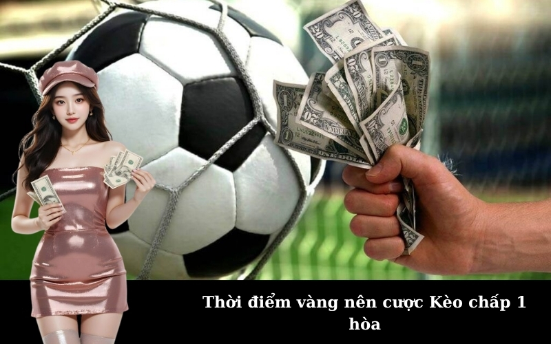 Thời điểm vàng nên cược Kèo chấp 1 hòa