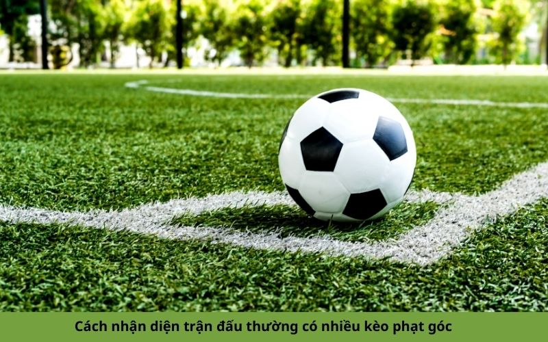 Cách nhận diện trận đấu thường có nhiều kèo phạt góc